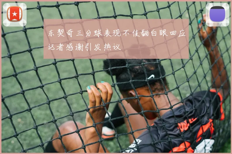 东契奇三分球表现不佳翻白眼回应记者感谢引发热议