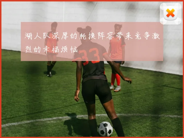 湖人队深厚的轮换阵容带来竞争激烈的幸福烦恼