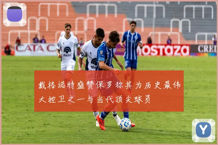 戴格诺特盛赞保罗称其为历史最伟大控卫之一与当代顶尖球员