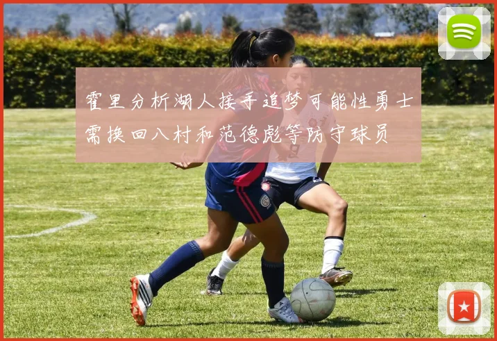 霍里分析湖人接手追梦可能性勇士需换回八村和范德彪等防守球员