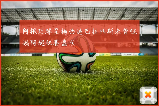 阿根廷球星梅西迪巴拉帕斯未曾征战阿超联赛盘点