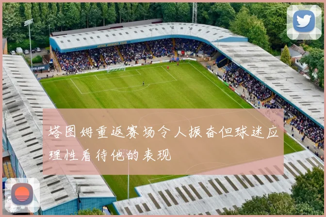 塔图姆重返赛场令人振奋但球迷应理性看待他的表现