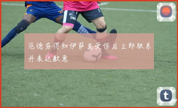 范德芬得知伊萨克受伤后立即联系并表达歉意