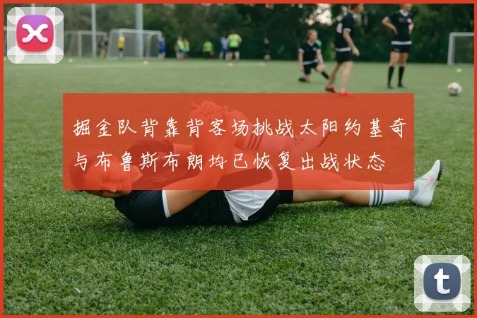 掘金队背靠背客场挑战太阳约基奇与布鲁斯布朗均已恢复出战状态