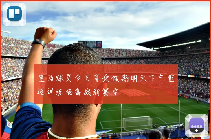皇马球员今日享受假期明天下午重返训练场备战新赛季
