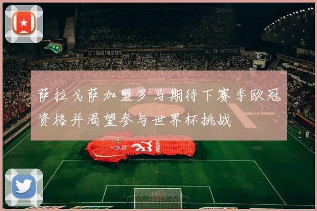 萨拉戈萨加盟罗马期待下赛季欧冠资格并渴望参与世界杯挑战