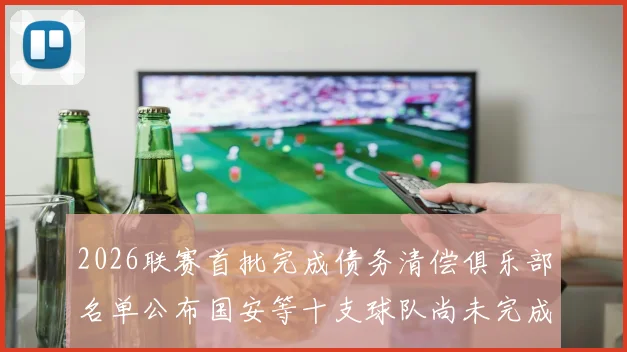 2026联赛首批完成债务清偿俱乐部名单公布国安等十支球队尚未完成清偿