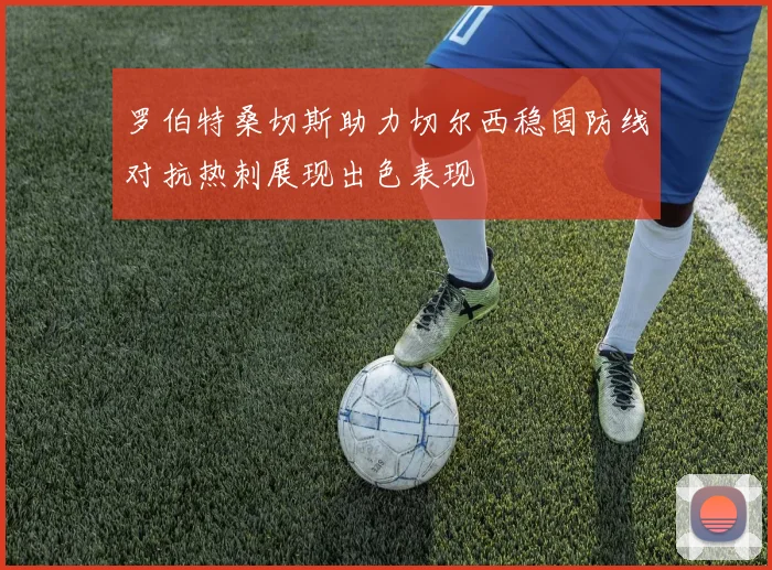 罗伯特桑切斯助力切尔西稳固防线对抗热刺展现出色表现