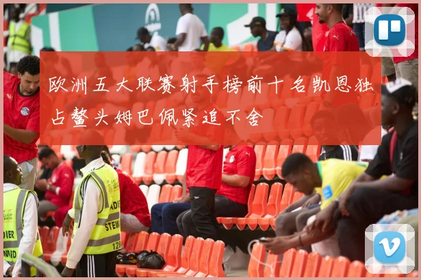 欧洲五大联赛射手榜前十名凯恩独占鳌头姆巴佩紧追不舍