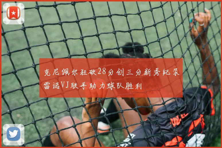克尼佩尔狂砍28分创三分新秀纪录雷诺VJ联手助力球队胜利