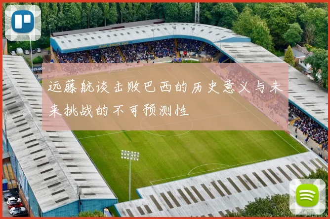 远藤航谈击败巴西的历史意义与未来挑战的不可预测性