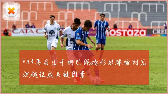 VAR再度出手姆巴佩精彩进球被判无效越位成关键因素