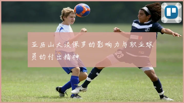 亚历山大谈保罗的影响力与职业球员的付出精神