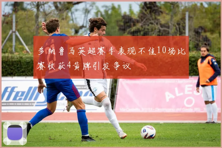 多纳鲁马英超赛季表现不佳10场比赛收获4黄牌引发争议
