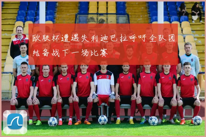 欧联杯遭遇失利迪巴拉呼吁全队团结备战下一场比赛