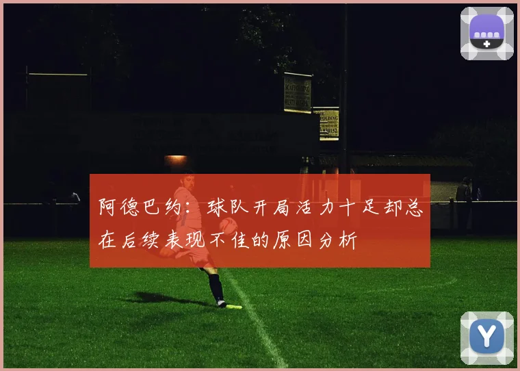 阿德巴约：球队开局活力十足却总在后续表现不佳的原因分析