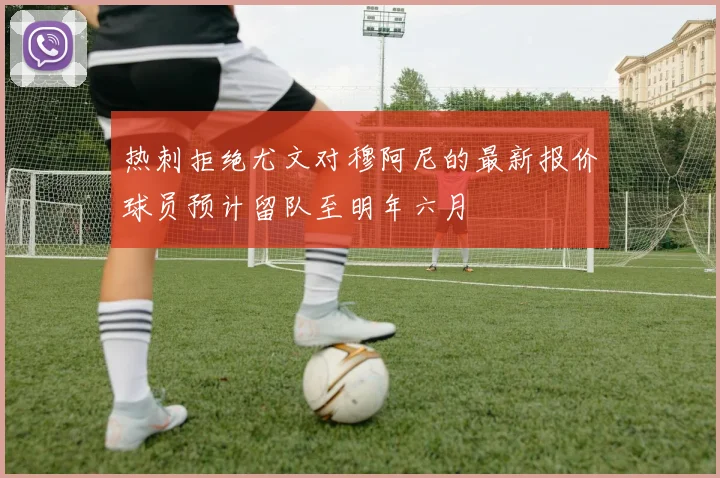 热刺拒绝尤文对穆阿尼的最新报价球员预计留队至明年六月