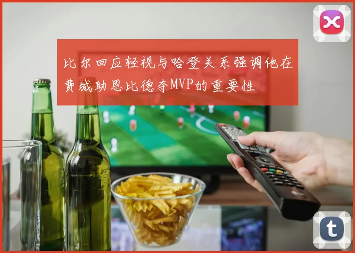 比尔回应轻视与哈登关系强调他在费城助恩比德夺MVP的重要性