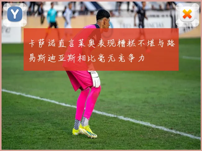 卡萨诺直言莱奥表现糟糕不堪与路易斯迪亚斯相比毫无竞争力