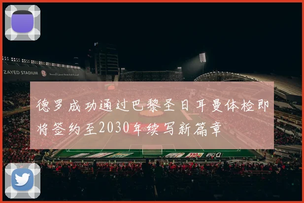 德罗成功通过巴黎圣日耳曼体检即将签约至2030年续写新篇章