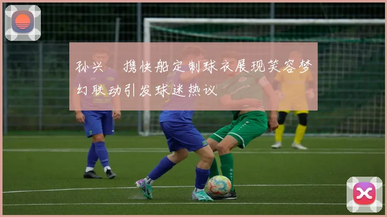 孙兴慜携快船定制球衣展现笑容梦幻联动引发球迷热议