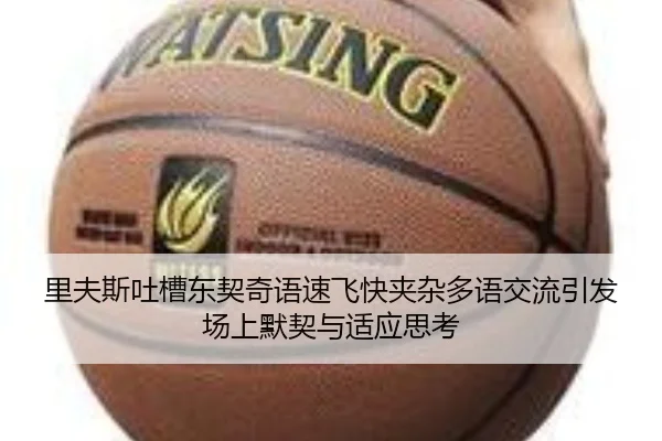 里夫斯吐槽东契奇语速飞快夹杂多语交流引发场上默契与适应思考(qyg)